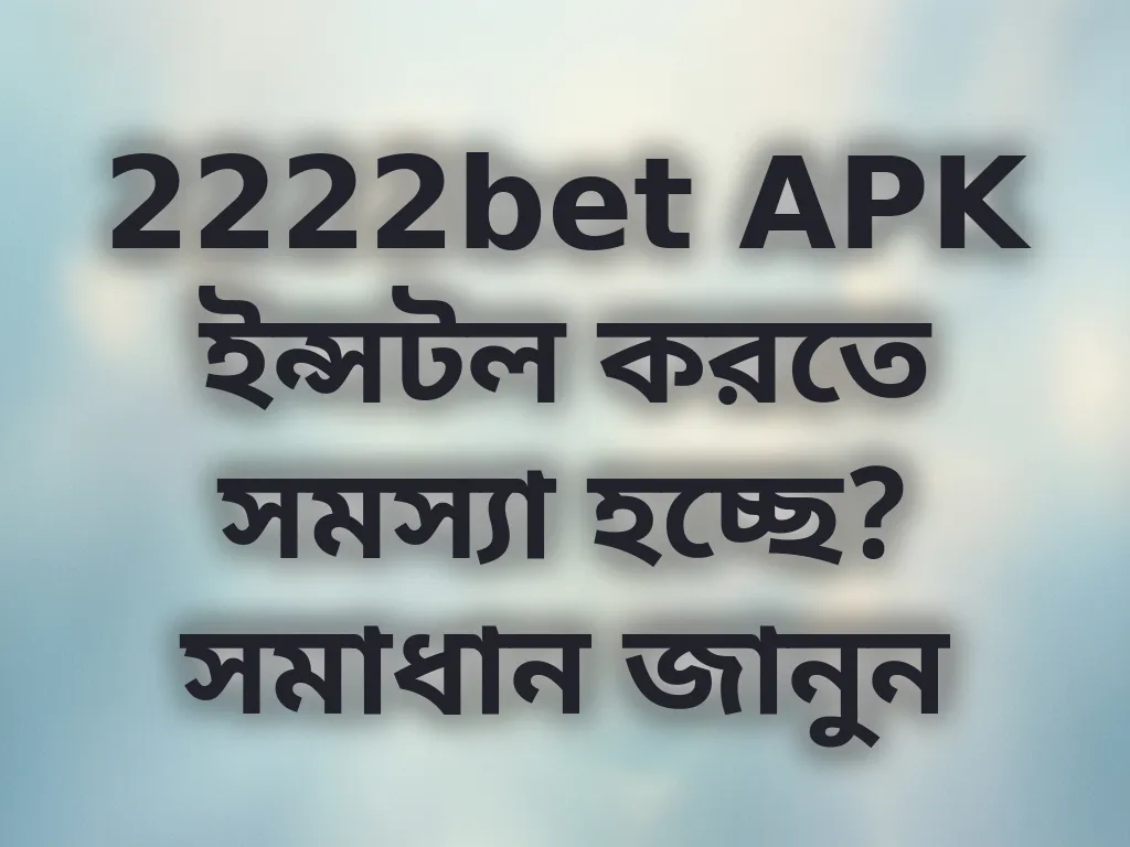 2222bet APK ইন্সটল করতে সমস্যা হচ্ছে? সমাধান জানুন