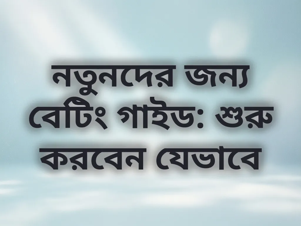 নতুনদের জন্য বেটিং গাইড: শুরু করবেন যেভাবে