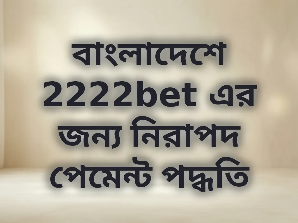 বাংলাদেশে 2222bet এর জন্য নিরাপদ পেমেন্ট পদ্ধতি